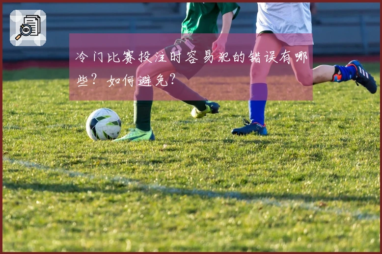 冷门比赛投注时容易犯的错误有哪些?如何避免?