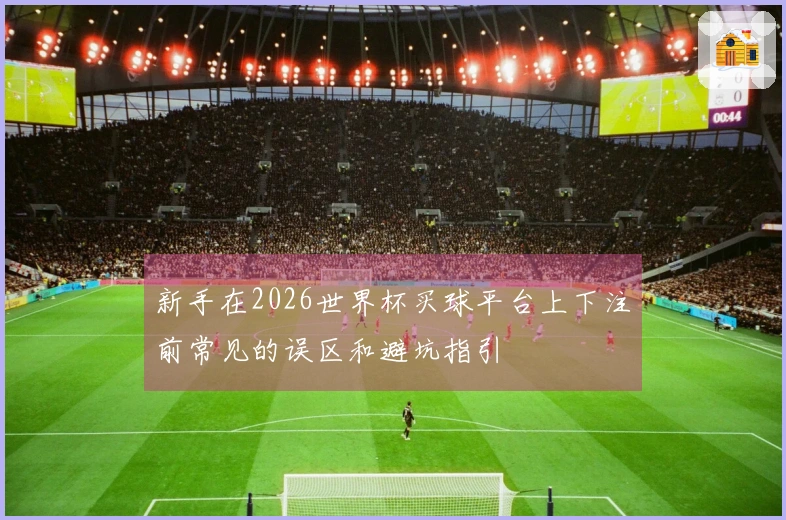 新手在2026世界杯买球平台上下注前常见的误区和避坑指引