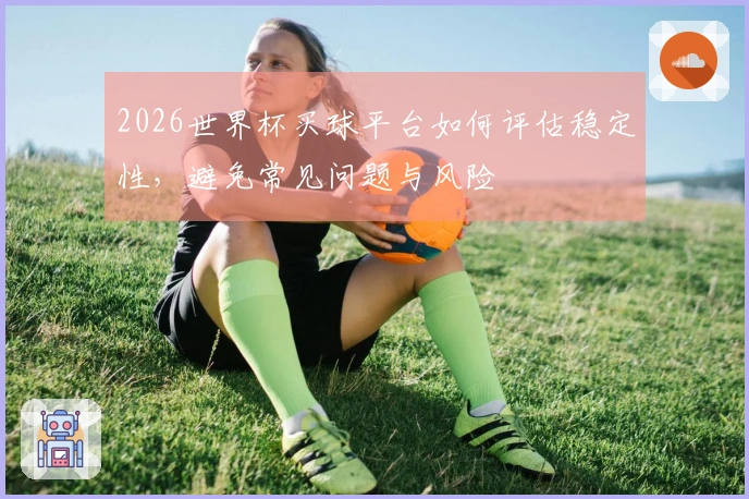 2026世界杯买球平台如何评估稳定性，避免常见问题与风险