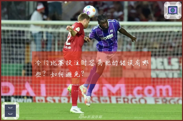 冷门比赛投注时容易犯的错误有哪些？如何避免？