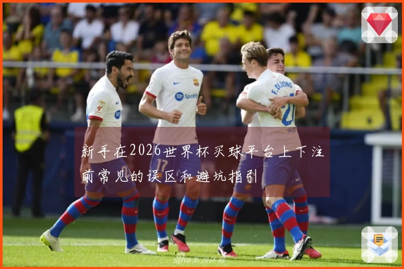 新手在2026世界杯买球平台上下注前常见的误区和避坑指引